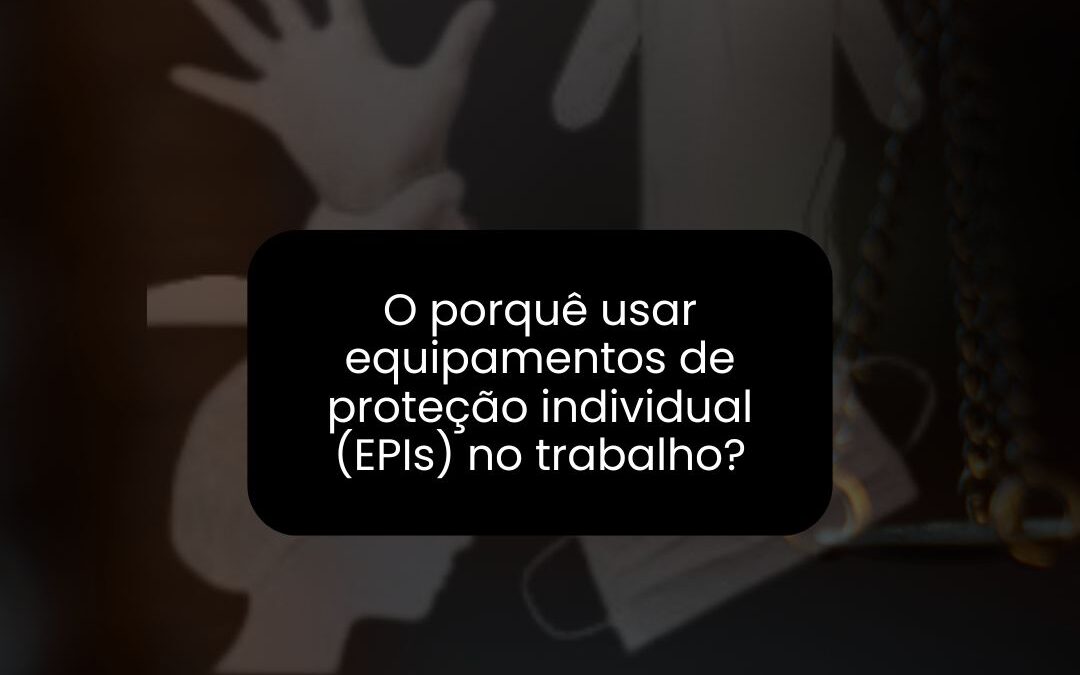 O porquê usar Equipamentos de Proteção Individual (EPIs) no trabalho?
